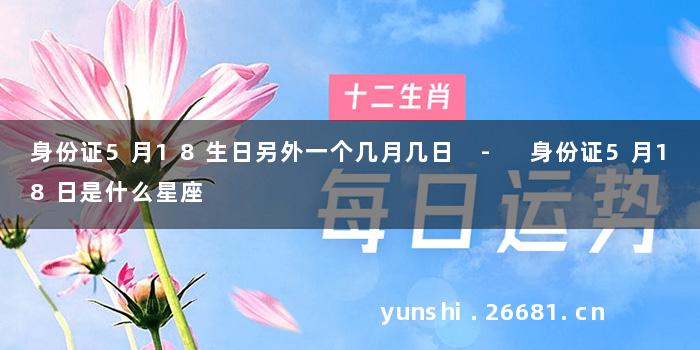 身份证5月18生日另外一个几月几日 - 身份证5月18日是什么星座